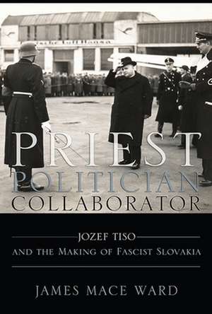 Priest, Politician, Collaborator – Jozef Tiso and the Making of Fascist Slovakia de James Mace Ward