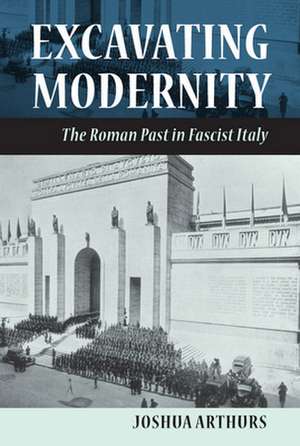 Excavating Modernity – The Roman Past in Fascist Italy de Joshua Arthurs