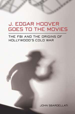 J. Edgar Hoover Goes to the Movies – The FBI and the Origins of Hollywood`s Cold War de John Sbardellati