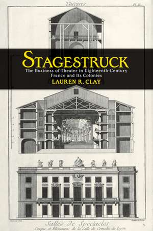 Stagestruck – The Business of Theater in Eighteenth–Century France and Its Colonies de Lauren R. Clay