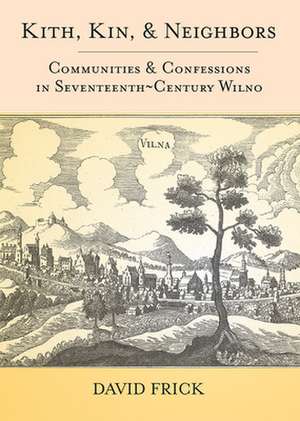 Kith, Kin, and Neighbors – Communities and Confessions in Seventeenth–Century Wilno de David A. Frick