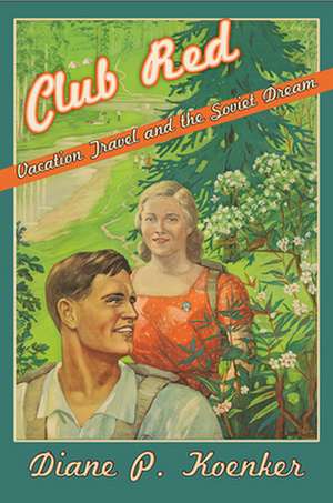 Club Red – Vacation Travel and the Soviet Dream de Diane P. Koenker