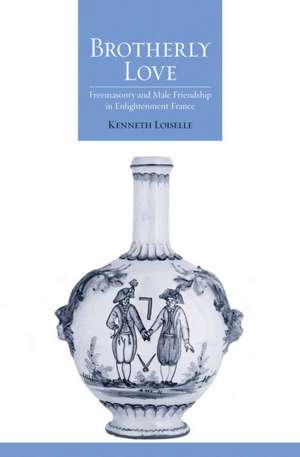 Brotherly Love – Freemasonry and Male Friendship in Enlightenment France de Kenneth B. Loiselle