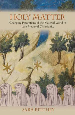 Holy Matter – Changing Perceptions of the Material World in Late Medieval Christianity de Sara Ritchey