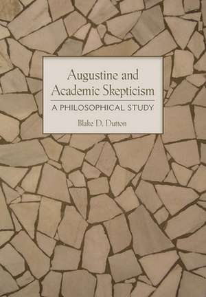 Augustine and Academic Skepticism – A Philosophical Study de Blake D. Dutton