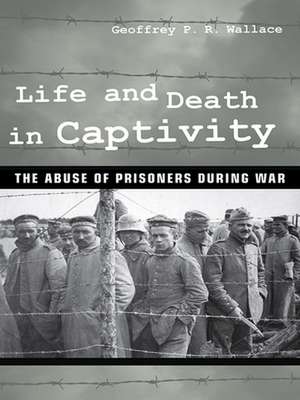 Life and Death in Captivity – The Abuse of Prisoners during War de Geoffrey P. R. Wallace