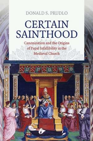 Certain Sainthood – Canonization and the Origins of Papal Infallibility in the Medieval Church de Donald S. Prudlo