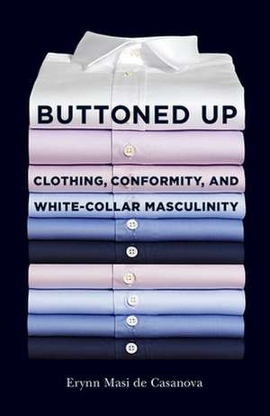 Buttoned Up – Clothing, Conformity, and White–Collar Masculinity de Erynn Masi De Casanova