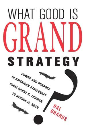 What Good Is Grand Strategy? – Power and Purpose in American Statecraft from Harry S. Truman to George W. Bush de Hal Brands