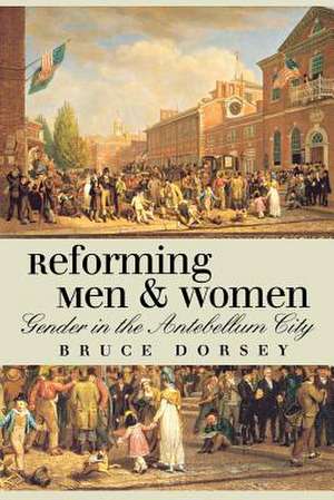 Reforming Men and Women – Gender in the Antebellum City de Bruce Dorsey