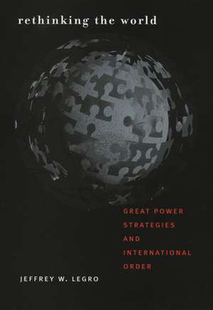 Rethinking the World – Great Power Strategies and International Order de Jeffrey W. Legro