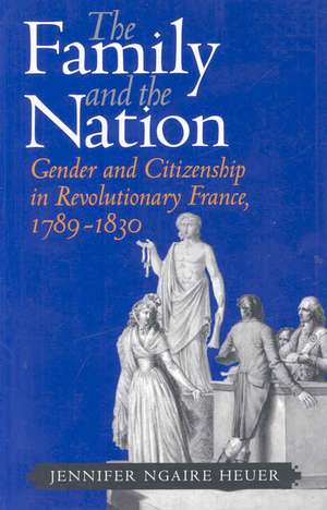 The Family and the Nation – Gender and Citizenship in Revolutionary France, 1789–1830 de Jennifer Ngaire Heuer