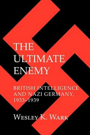 The Ultimate Enemy – British Intelligence and Nazi Germany, 1933–1939 de Wesley K. Wark