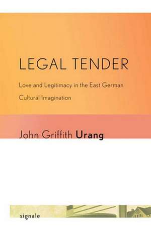 Legal Tender – Love and Legitimacy in the East German Cultural Imagination de John Griffith Urang