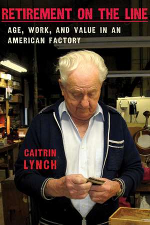 Retirement on the Line – Age, Work, and Value in an American Factory de Caitrin Lynch