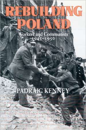 Rebuilding Poland – Workers and Communists, 1945–1950 de Padraic Jeremia Kenney