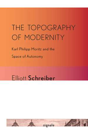 The Topography of Modernity – Karl Philipp Moritz and the Space of Autonomy de Elliott Schreiber