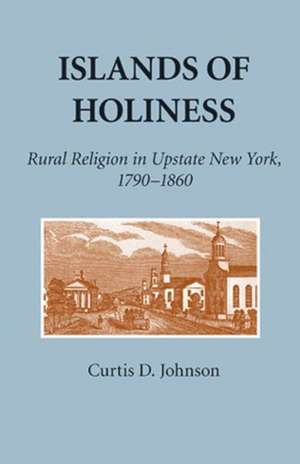 Islands of Holiness – Rural Religion in Upstate New York, 1790–1860 de Curtis D. Johnson