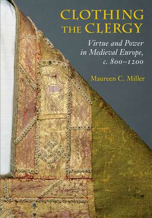 Clothing the Clergy – Virtue and Power in Medieval Europe, c. 800–1200 de Maureen C. Miller