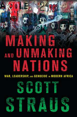 Making and Unmaking Nations – War, Leadership, and Genocide in Modern Africa de Scott Straus