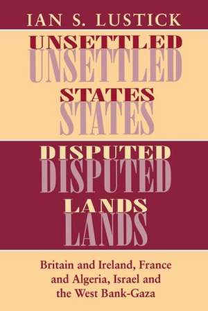 Unsettled States, Disputed Lands – Britain and Ireland, France and Algeria, Israel and the West Bank–Gaza de Ian S. Lustick