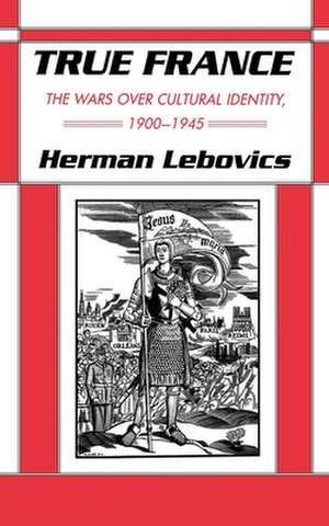 True France – The Wars over Cultural Identity, 1900–1945 de Herman Lebovics