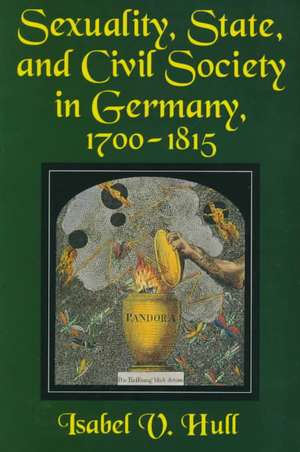 Sexuality, State, and Civil Society in Germany, 1700–1815 de Isabel V. Hull