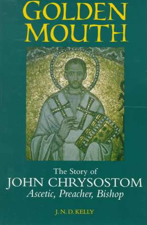 Golden Mouth – The Story of John Chrysostom–Ascetic, Preacher, Bishop de J. N. D. Kelly