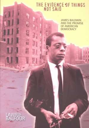 The Evidence of Things Not Said – James Baldwin and the Promise of American Democracy de Lawrie Balfour