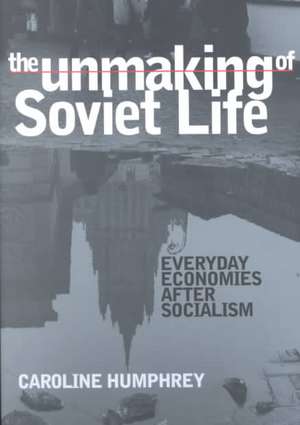 The Unmaking of Soviet Life – Everyday Economies after Socialism de Caroline Humphrey