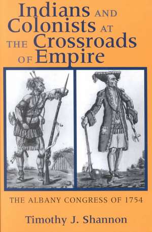 Indians and Colonists at the Crossroads of Empir – The Albany Congress of 1754 de Timothy J. Shannon