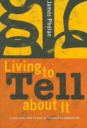 Living to Tell about It – A Rhetoric and Ethics of Character Narration de James Phelan