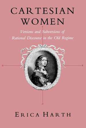 Cartesian Women – Versions and Subversions of Rational Discourse in the Old Regime de Erica Harth