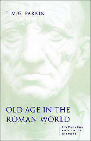 Old Age in the Roman World – A Cultural and Social History de Tim G Parkin