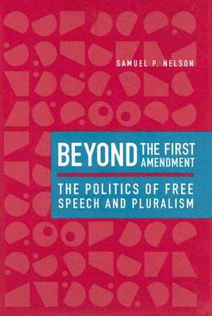 Beyond the First Amendment – The Politics of Free Speech and Pluralism de Samuel P Nelson