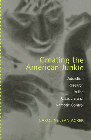 Creating the American Junkie – Addiction Research in the Classic Era of Narcotic Control de Caroline Jean Acker