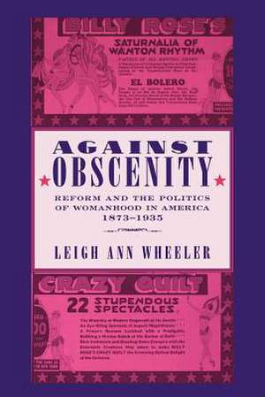 Against Obscenity – Reform and the Politics of Womanhood in America 1873–1935 de Leigh Ann Wheeler