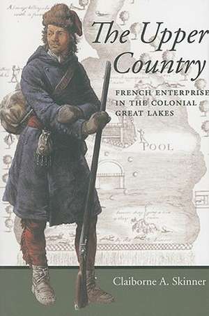 The Upper Country – French Enterprise in the Colonial Great Lakes de Claiborne A Skinner