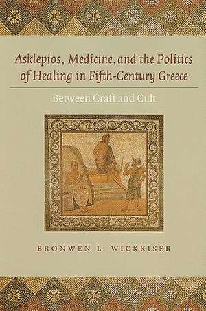 Asklepios, Medicine, and the Politics of Healing in Fifth–Century Greece – Between Craft and Cult de BL Wickkiser