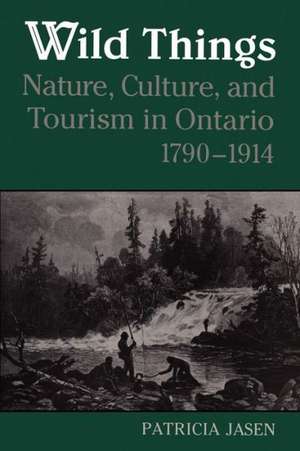 Wild Things: Nature, Culture, and Tourism in Ontario, 1790-1914 de Patricia Jane Jasen