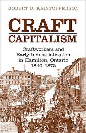 Craft Capitalism: Craftworkers and Early Industrialization in Hamilton, Ontario, 1840-1872 de Robert B. Kristofferson