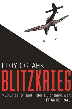 Blitzkrieg: Myth, Reality, and Hitler's Lightning War: France 1940 de Lloyd Clark