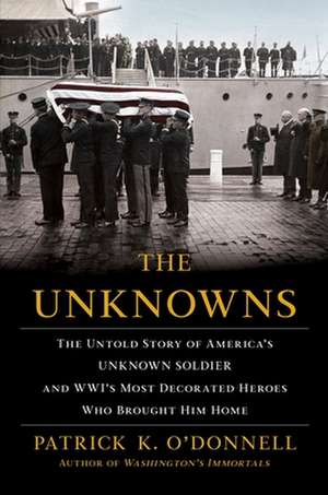 The Unknowns: The Untold Story of Americaas Unknown Soldier and Wwias Most Decorated Heroes Who Brought Him Home