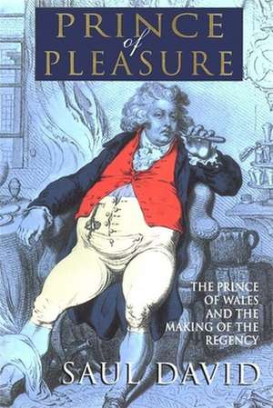 The Prince of Pleasure: The Prince of Wales and the Making of the Regency de Saul David