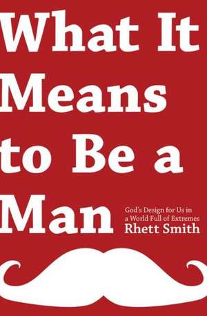 What It Means to Be a Man: God's Design for Us in a World Full of Extremes de Rhett Smith