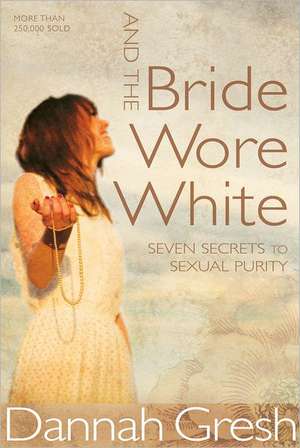 And the Bride Wore White: Seven Secrets to Sexual Purity de Dannah Gresh
