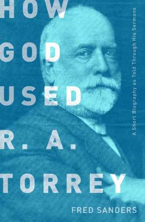 How God Used R.A. Torrey: A Short Biography as Told Through His Sermons de Fred Sanders