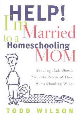 Help! I'm Married to a Homeschooling Mom: Showing Dads How to Meet the Needs of Their Homeschooling Wives de Todd Wilson