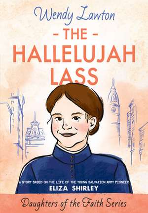 The Hallelujah Lass: A Story Based on the Life of Salvation Army Pioneer Eliza Shirley de Wendy Lawton