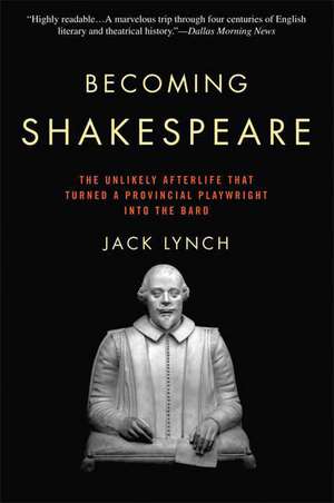 Becoming Shakespeare: The Unlikely Afterlife That Turned a Provincial Playwright Into the Bard de Jack Lynch